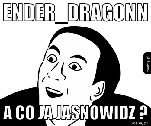 Ender_dragonn a co ja jasnowidz ?
